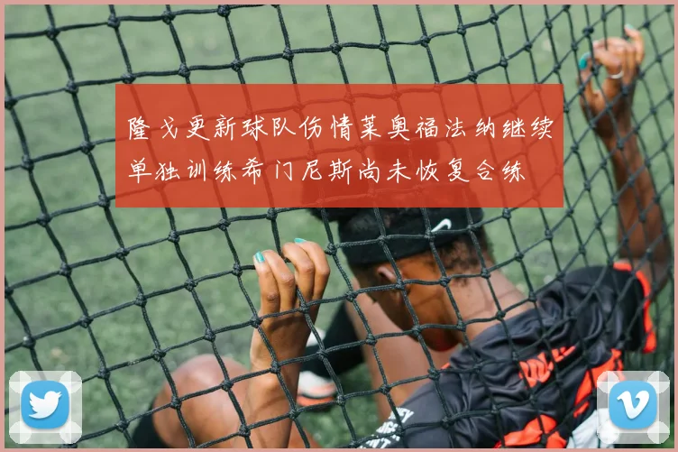 隆戈更新球队伤情莱奥福法纳继续单独训练希门尼斯尚未恢复合练