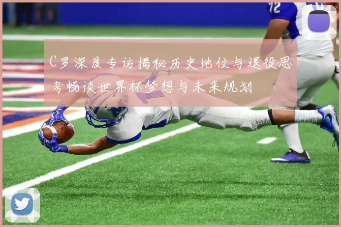 C罗深度专访揭秘历史地位与退役思考畅谈世界杯梦想与未来规划