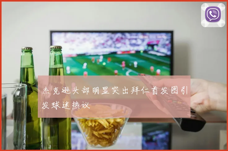 杰克逊头部明显突出拜仁首发图引发球迷热议