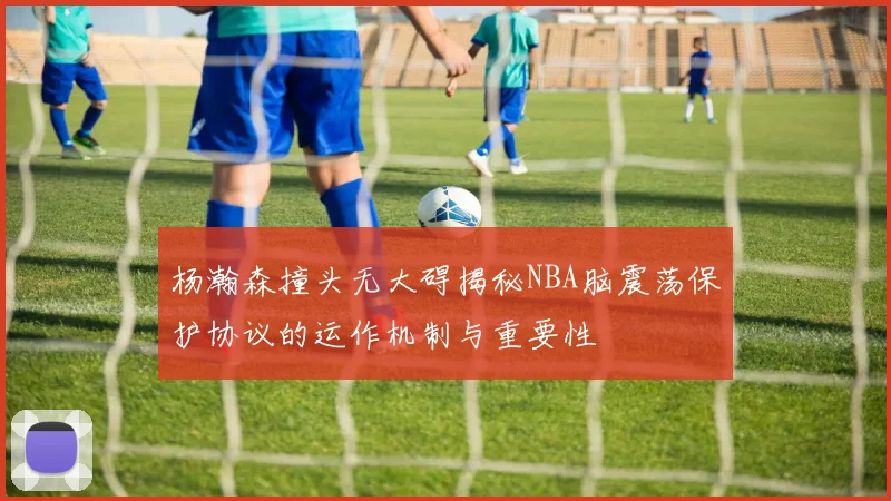 杨瀚森撞头无大碍揭秘NBA脑震荡保护协议的运作机制与重要性