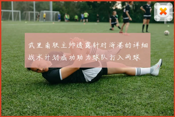 武里南联主帅透露针对海港的详细战术计划成功助力球队打入两球