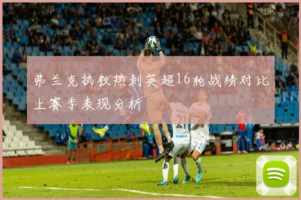 弗兰克执教热刺英超16轮战绩对比上赛季表现分析