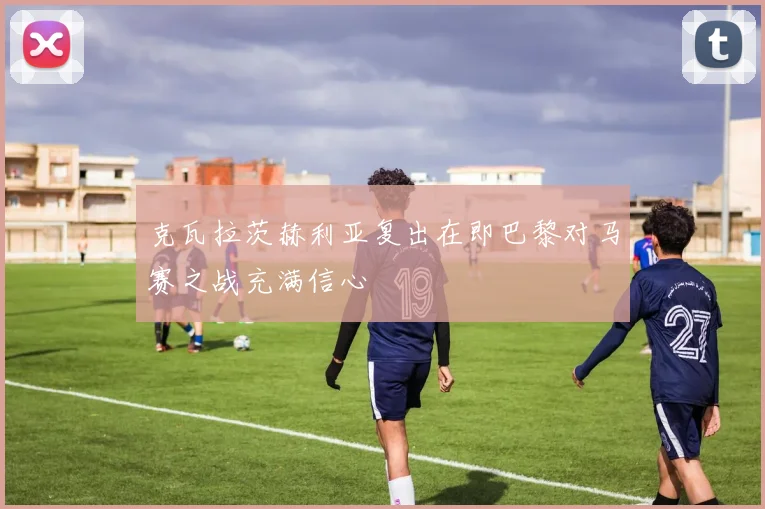 克瓦拉茨赫利亚复出在即巴黎对马赛之战充满信心