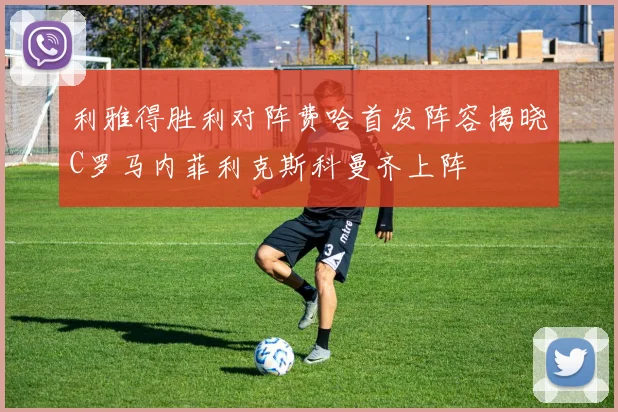 利雅得胜利对阵费哈首发阵容揭晓C罗马内菲利克斯科曼齐上阵