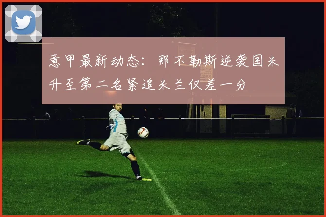 意甲最新动态：那不勒斯逆袭国米升至第二名紧追米兰仅差一分