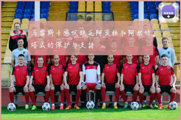 马雷斯卡感叹缺乏阿莫林和阿尔特塔式的保护与支持