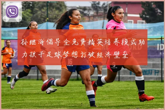孙继海倡导全免费精英培养模式助力孩子足球梦想打破经济壁垒