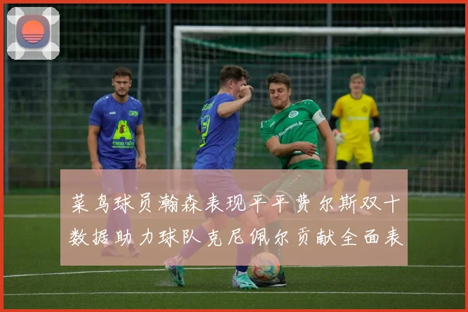 菜鸟球员瀚森表现平平费尔斯双十数据助力球队克尼佩尔贡献全面表现