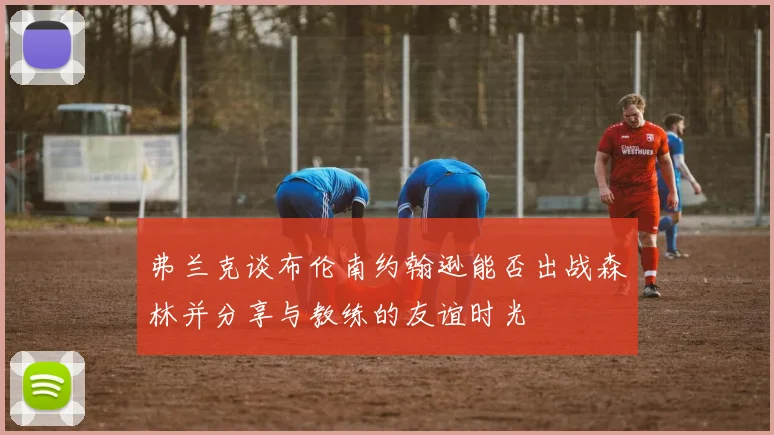 弗兰克谈布伦南约翰逊能否出战森林并分享与教练的友谊时光