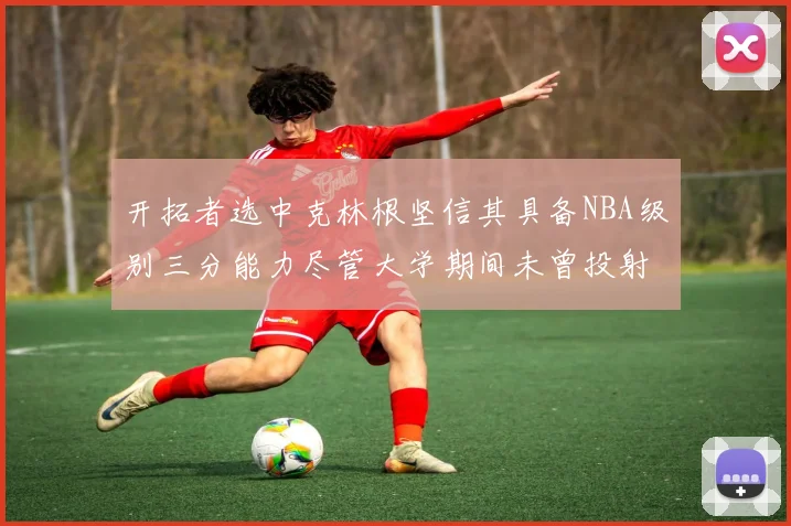 开拓者选中克林根坚信其具备NBA级别三分能力尽管大学期间未曾投射