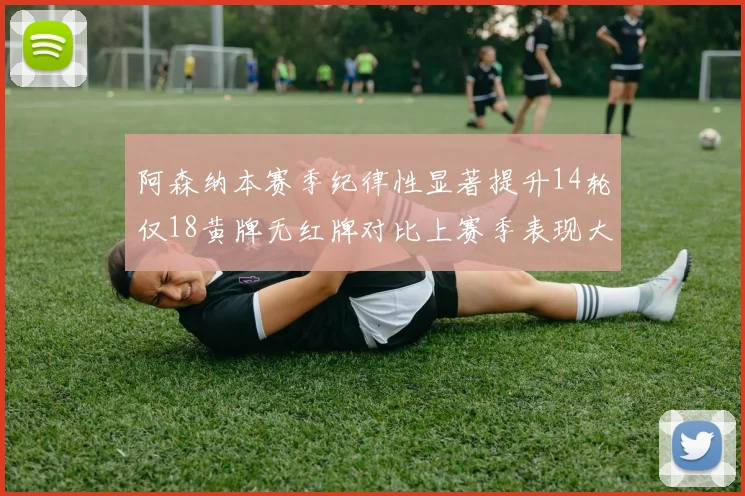 阿森纳本赛季纪律性显著提升14轮仅18黄牌无红牌对比上赛季表现大幅改善