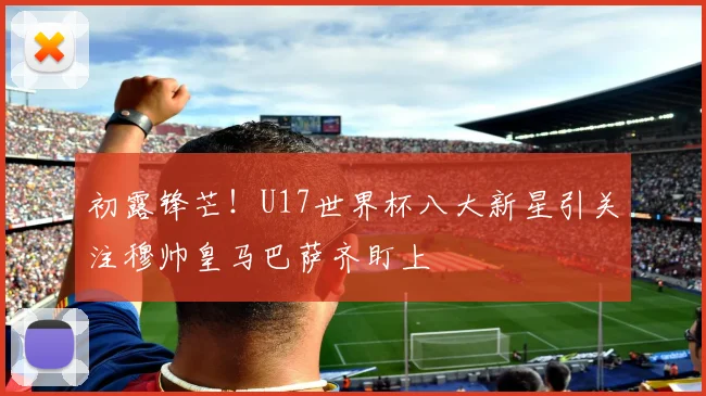初露锋芒！U17世界杯八大新星引关注穆帅皇马巴萨齐盯上