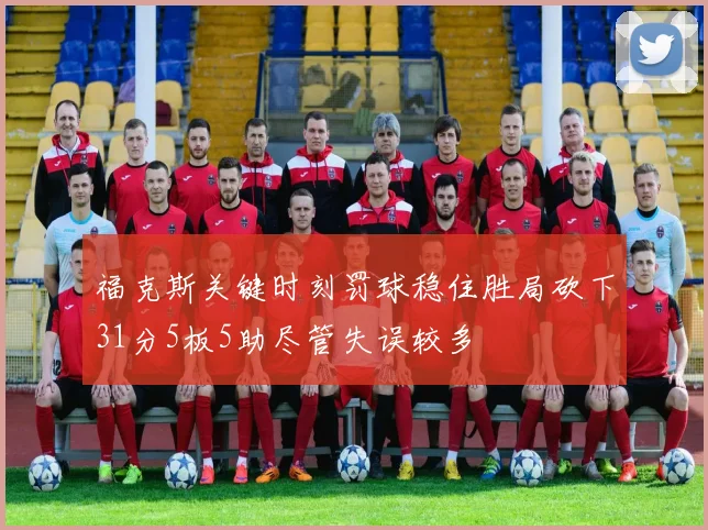 福克斯关键时刻罚球稳住胜局砍下31分5板5助尽管失误较多