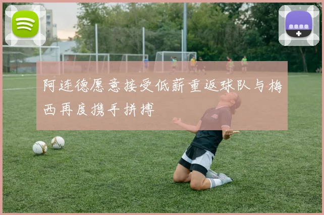 阿连德愿意接受低薪重返球队与梅西再度携手拼搏