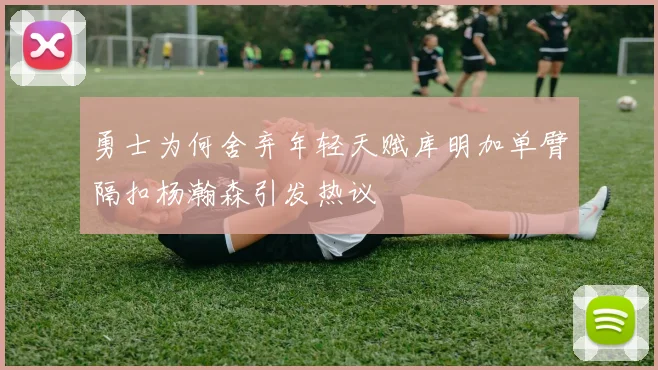 勇士为何舍弃年轻天赋库明加单臂隔扣杨瀚森引发热议