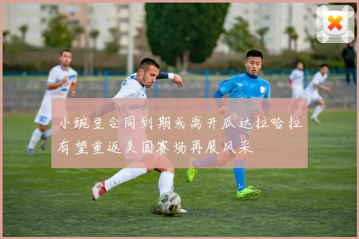 小豌豆合同到期或离开瓜达拉哈拉有望重返美国赛场再展风采